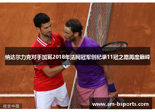 纳达尔力克对手加冕2018年法网冠军创纪录11冠之路再度巅峰
