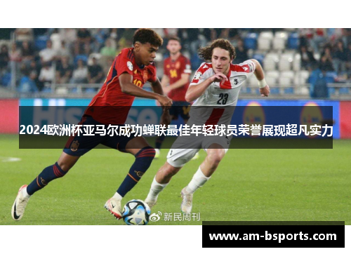 2024欧洲杯亚马尔成功蝉联最佳年轻球员荣誉展现超凡实力