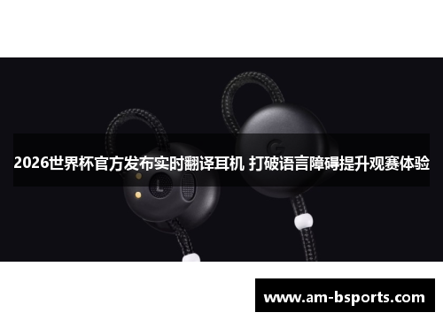 2026世界杯官方发布实时翻译耳机 打破语言障碍提升观赛体验