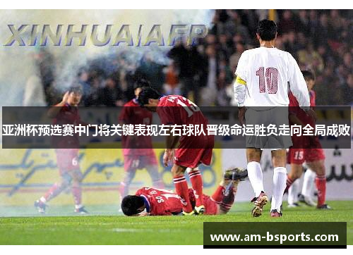 亚洲杯预选赛中门将关键表现左右球队晋级命运胜负走向全局成败