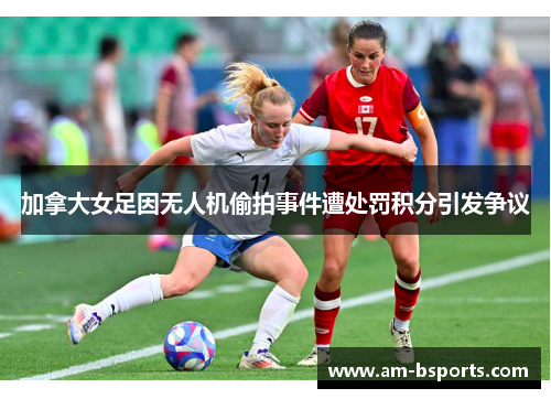 加拿大女足因无人机偷拍事件遭处罚积分引发争议
