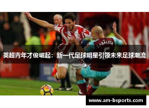 英超青年才俊崛起：新一代足球明星引领未来足球潮流
