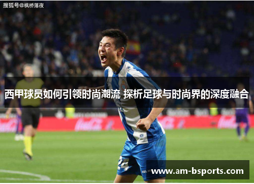 西甲球员如何引领时尚潮流 探析足球与时尚界的深度融合