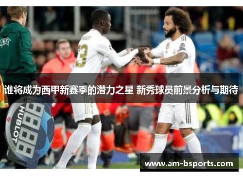 谁将成为西甲新赛季的潜力之星 新秀球员前景分析与期待