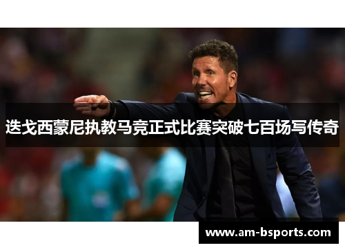 迭戈西蒙尼执教马竞正式比赛突破七百场写传奇