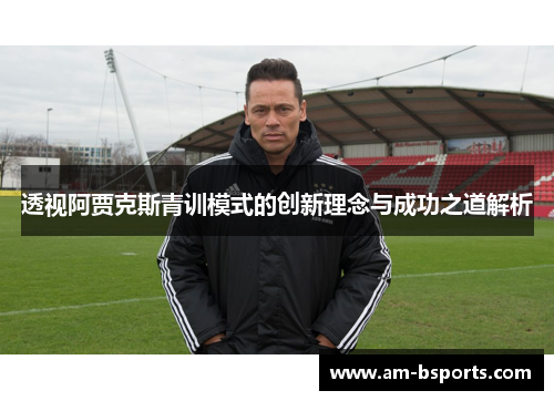 透视阿贾克斯青训模式的创新理念与成功之道解析