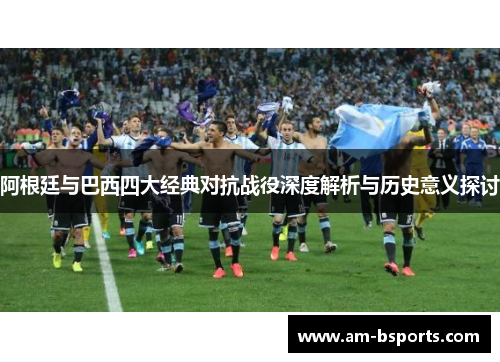 阿根廷与巴西四大经典对抗战役深度解析与历史意义探讨