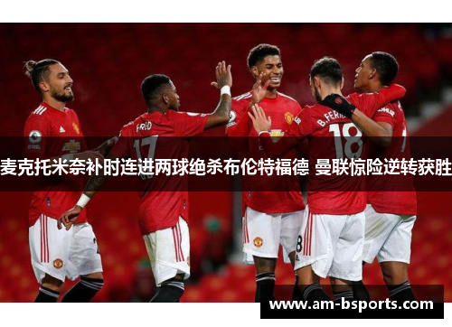 麦克托米奈补时连进两球绝杀布伦特福德 曼联惊险逆转获胜 麦克托米奈补时连进两球绝杀布伦特福德 曼联惊险逆转获胜