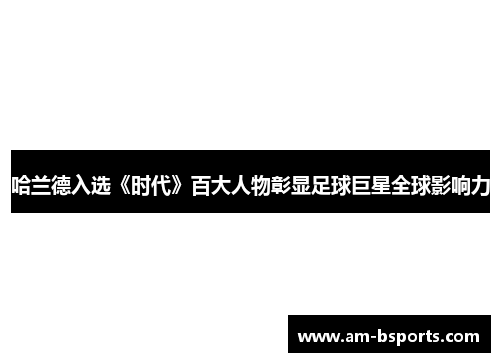 哈兰德入选《时代》百大人物彰显足球巨星全球影响力