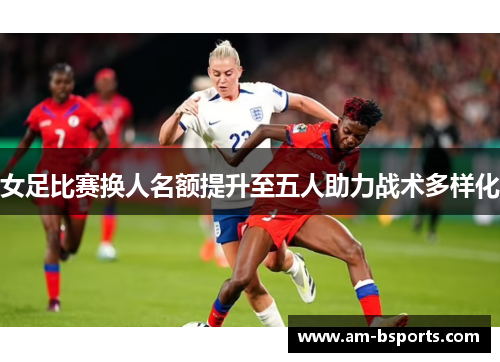 女足比赛换人名额提升至五人助力战术多样化